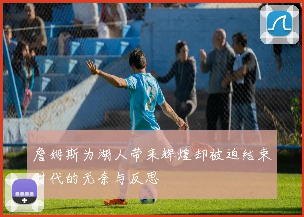 詹姆斯为湖人带来辉煌却被迫结束时代的无奈与反思