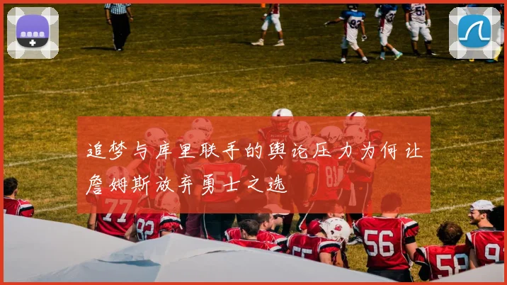 追梦与库里联手的舆论压力为何让詹姆斯放弃勇士之选
