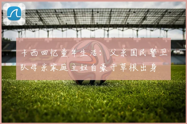卡西回忆童年生活：父亲国民警卫队母亲家庭主妇自豪于草根出身
