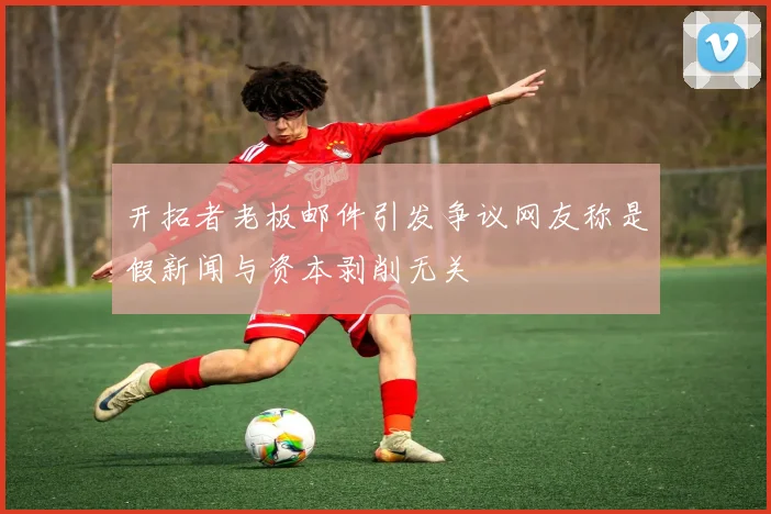开拓者老板邮件引发争议网友称是假新闻与资本剥削无关