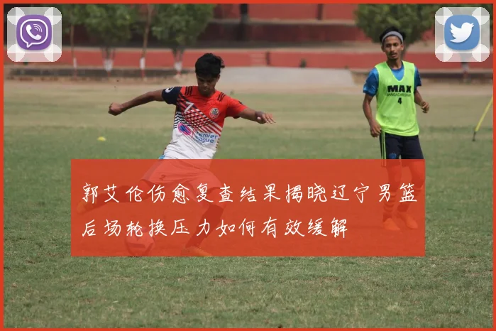 郭艾伦伤愈复查结果揭晓辽宁男篮后场轮换压力如何有效缓解
