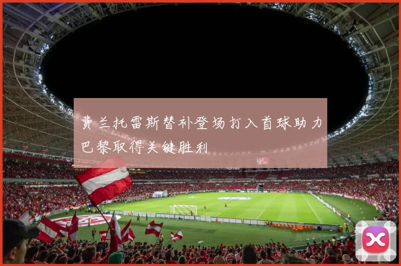 费兰托雷斯替补登场打入首球助力巴黎取得关键胜利