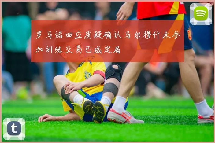 罗马诺回应质疑确认马尔穆什未参加训练交易已成定局
