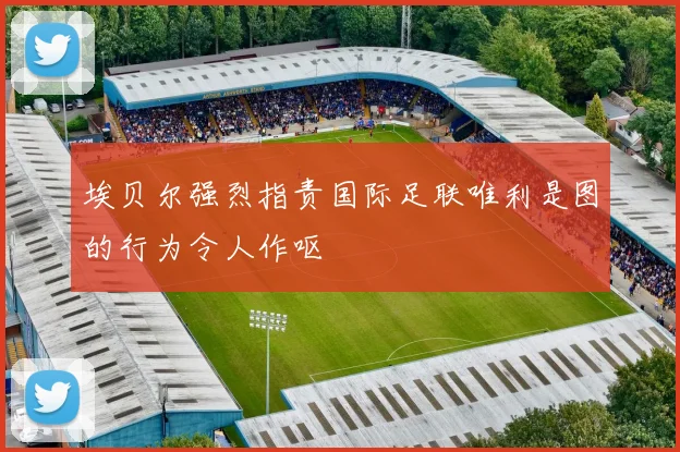埃贝尔强烈指责国际足联唯利是图的行为令人作呕
