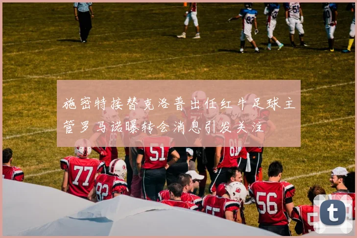 施密特接替克洛普出任红牛足球主管罗马诺曝转会消息引发关注
