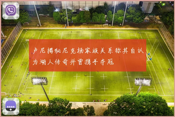 卢尼揭秘尼克杨家族关系称其自认为湖人传奇并曾携手夺冠