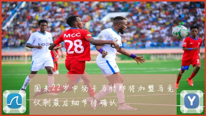国米22岁中场卡马特即将加盟马竞仅剩最后细节待确认